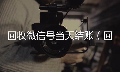 回收微信号当天结个人回收vx秒结账（回收微信号当天结账安全吗）