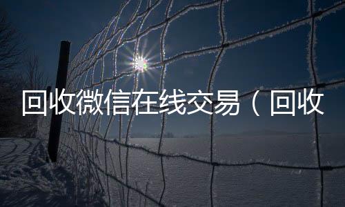 回收微信在线交24小时收vx秒结易（回收微信在线交易安全吗）