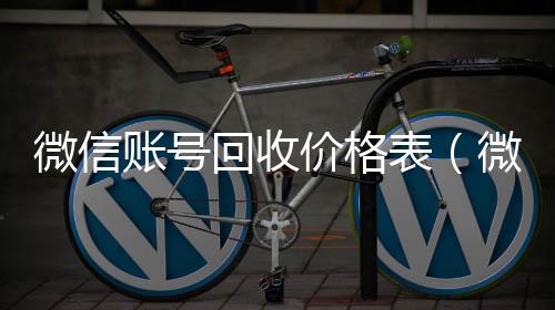 微信账号回收长期收购微信号价格表（微信帐号回收）